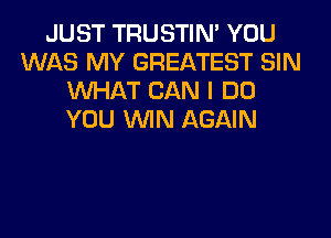 JUST TRUSTIN' YOU
WAS MY GREATEST SIN
WHAT CAN I DO
YOU WIN AGAIN