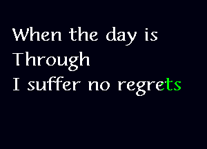 When the day is
Through

I suffer no regrets