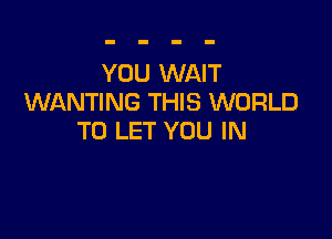 YOU WAIT
WANTING THIS WORLD

TO LET YOU IN