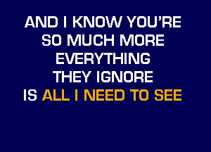 AND I KNOW YOU'RE
SO MUCH MORE
EVERYTHING
THEY IGNORE
IS ALL I NEED TO SEE