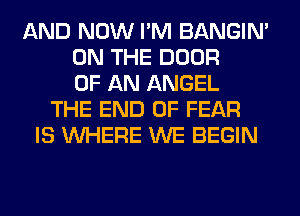 AND NOW I'M BANGIN'
ON THE DOOR
OF AN ANGEL
THE END OF FEAR
IS WHERE WE BEGIN