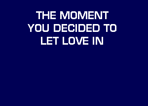 THE MOMENT
YOU DECIDED TO
LET LOVE IN