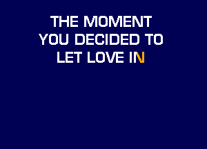 THE MOMENT
YOU DECIDED TO
LET LOVE IN