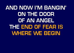 AND NOW I'M BANGIN'
ON THE DOOR
OF AN ANGEL
THE END OF FEAR IS
WHERE WE BEGIN