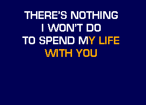 THERE'S NOTHING
I WON'T DO
TO SPEND MY LIFE

WITH YOU