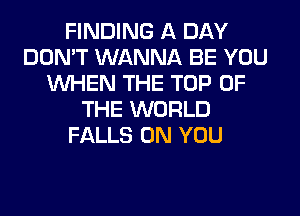 FINDING A DAY
DON'T WANNA BE YOU
WHEN THE TOP OF
THE WORLD
FALLS ON YOU