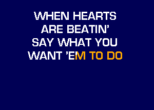 WHEN HEARTS
ARE BEATIN'
SAY WHAT YOU

WANT 'EM TO DO