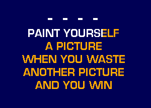 PAINT YOURSELF
A PICTURE
WHEN YOU WASTE
ANOTHER PICTURE
AND YOU MN
