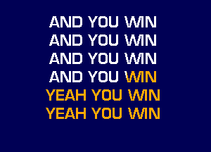 AND YOU WIN
AND YOU MN
AND YOU WIN

AND YOU WIN
YEAH YOU WIN
YEAH YOU WIN