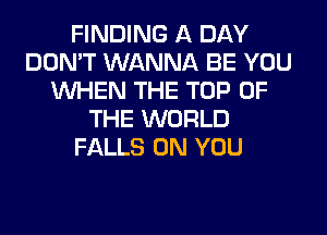 FINDING A DAY
DON'T WANNA BE YOU
WHEN THE TOP OF
THE WORLD
FALLS ON YOU