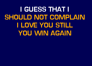 I GUESS THAT I
SHOULD NOT COMPLAIN
I LOVE YOU STILL
YOU ININ AGAIN