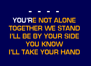 YOU'RE NOT ALONE
TOGETHER WE STAND
I'LL BE BY YOUR SIDE

YOU KNOW
I'LL TAKE YOUR HAND