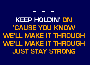 KEEP HOLDIN' 0N
'CAUSE YOU KNOW
WE'LL MAKE IT THROUGH
WE'LL MAKE IT THROUGH
JUST STAY STRONG