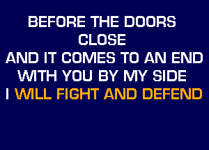 BEFORE THE DOORS
CLOSE
AND IT COMES TO AN END
WITH YOU BY MY SIDE
I WILL FIGHT AND DEFEND