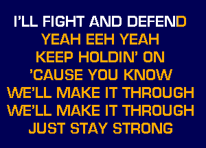 I'LL FIGHT AND DEFEND
YEAH EEH YEAH
KEEP HOLDIN' 0N
'CAUSE YOU KNOW
WE'LL MAKE IT THROUGH
WE'LL MAKE IT THROUGH
JUST STAY STRONG