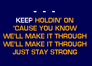 KEEP HOLDIN' 0N
'CAUSE YOU KNOW
WE'LL MAKE IT THROUGH
WE'LL MAKE IT THROUGH
JUST STAY STRONG