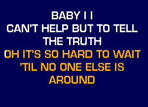 BABY I I
CAN'T HELP BUT TO TELL
THE TRUTH
0H ITS SO HARD TO WAIT
'TIL NO ONE ELSE IS
AROUND