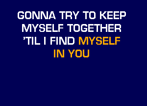 GONNA TRY TO KEEP
MYSELF TOGETHER
'TIL I FIND MYSELF

IN YOU