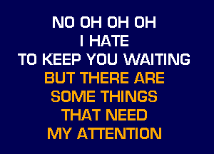 ND 0H 0H OH
I HATE
TO KEEP YOU WAITING
BUT THERE ARE
SOME THINGS
THAT NEED
MY ATTENTION