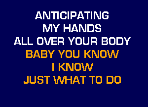 ANTICIPATING
MY HANDS
ALL OVER YOUR BODY
BABY YOU KNOW
I KNOW
JUST WHAT TO DO