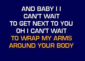 AND BABY I I
CAN'T WAIT
TO GET NEXT TO YOU
OH I CAN'T WAIT
TO WRAP MY ARMS
AROUND YOUR BODY