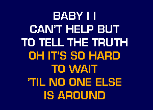 BABY I I
CANT HELP BUT
TO TELL THE TRUTH
0H IT'S SO HARD
TO WAIT
'TIL NO ONE ELSE
IS AROUND