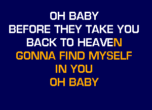 0H BABY
BEFORE THEY TAKE YOU
BACK TO HEAVEN
GONNA FIND MYSELF
IN YOU
0H BABY