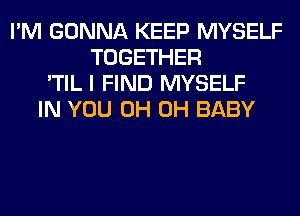 I'M GONNA KEEP MYSELF
TOGETHER
'TIL I FIND MYSELF
IN YOU 0H 0H BABY