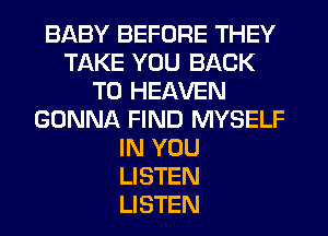 BABY BEFORE THEY
TAKE YOU BACK
TO HEAVEN
GONNA FIND MYSELF
IN YOU
LISTEN
LISTEN