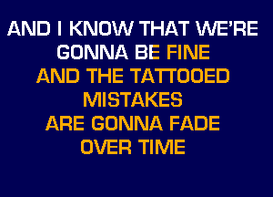 AND I KNOW THAT WERE
GONNA BE FINE
AND THE TATTOOED
MISTAKES
ARE GONNA FADE
OVER TIME