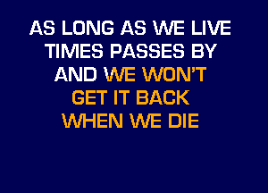 AS LONG AS WE LIVE
TIMES PASSES BY
AND WE WON'T
GET IT BACK
WHEN WE DIE