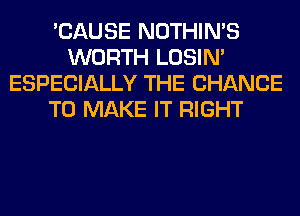 'CAUSE NOTHIN'S
WORTH LOSIN'
ESPECIALLY THE CHANCE
TO MAKE IT RIGHT