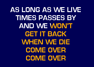 AS LONG AS WE LIVE
TIMES PASSES BY
AND WE WON'T
GET IT BACK
WHEN WE DIE
COME OVER
COME OVER
