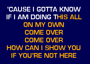 'CAUSE I GOTTA KNOW
IF I AM DOING THIS ALL
ON MY OWN
COME OVER
COME OVER
HOW CAN I SHOW YOU
IF YOU'RE NOT HERE