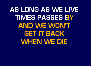 AS LONG AS WE LIVE
TIMES PASSES BY
AND WE WON'T
GET IT BACK
WHEN WE DIE