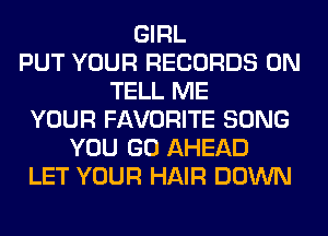 GIRL
PUT YOUR RECORDS ON
TELL ME
YOUR FAVORITE SONG
YOU GO AHEAD
LET YOUR HAIR DOWN
