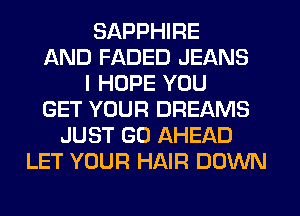 SAPPHIRE
AND FADED JEANS
I HOPE YOU
GET YOUR DREAMS
JUST GO AHEAD
LET YOUR HAIR DOWN
