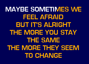 MAYBE SOMETIMES WE
FEEL AFRAID
BUT ITS ALRIGHT
THE MORE YOU STAY
THE SAME
THE MORE THEY SEEM
TO CHANGE