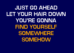 JUST GO AHEAD
LET YOUR HAIR DOWN
YOU'RE GONNA
FIND YOURSELF
SOMEWHERE
SOMEHOW