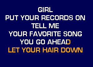 GIRL
PUT YOUR RECORDS ON
TELL ME
YOUR FAVORITE SONG
YOU GO AHEAD
LET YOUR HAIR DOWN