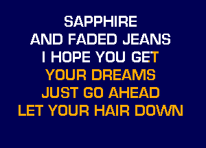 SAPPHIRE
AND FADED JEANS
I HOPE YOU GET
YOUR DREAMS
JUST GO AHEAD
LET YOUR HAIR DOWN