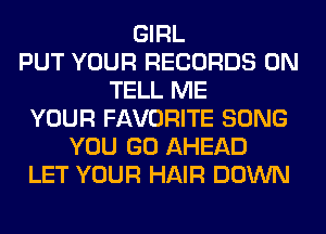 GIRL
PUT YOUR RECORDS ON
TELL ME
YOUR FAVORITE SONG
YOU GO AHEAD
LET YOUR HAIR DOWN