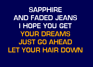 SAPPHIRE
AND FADED JEANS
I HOPE YOU GET
YOUR DREAMS
JUST GO AHEAD
LET YOUR HAIR DOWN