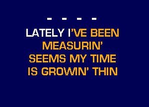 LATELY I'VE BEEN
MEASURIN'
SEEMS MY TIME
IS GROWN' THIN

g