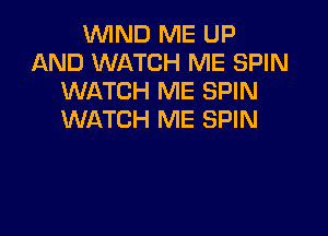 WIND ME UP
AND WATCH ME SPIN
WATCH ME SPIN

WATCH ME SPIN