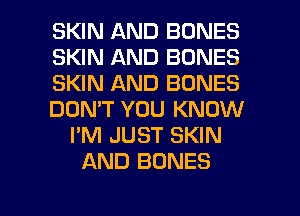 SKIN AND BONES
SKIN AND BONES
SKIN AND BONES
DON'T YOU KNOW
I'M JUST SKIN
AND BONES