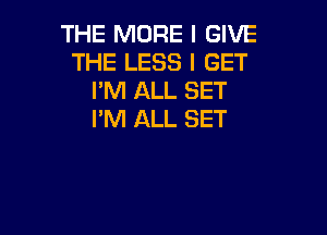 THE MORE I GIVE
THE LESS I GET
I'M ALL SET

I'M ALL SET