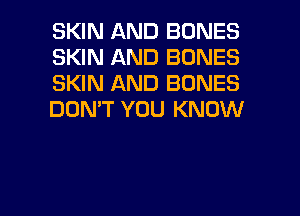 SKIN AND BONES
SKIN AND BONES
SKIN AND BONES
DON'T YOU KNOW

g