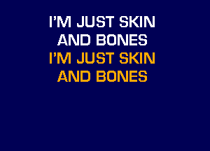 I'M JUST SKIN
AND BONES
I'M JUST SKIN

AND BONES