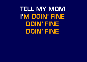 TELL MY MOM
I'M DOIM FINE
DOIM FINE

DOIN' FINE